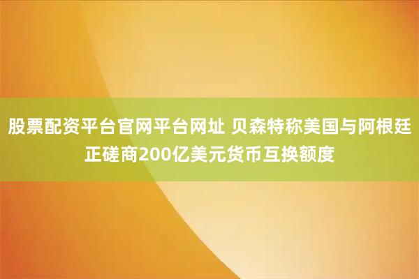 股票配资平台官网平台网址 贝森特称美国与阿根廷正磋商200亿美元货币互换额度