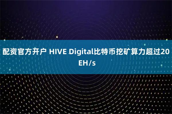 配资官方开户 HIVE Digital比特币挖矿算力超过20 EH/s