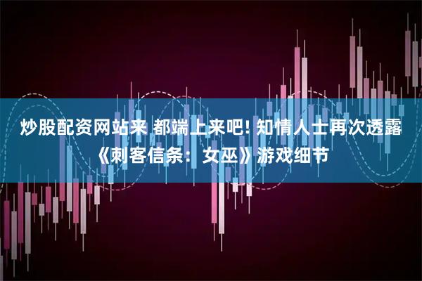 炒股配资网站来 都端上来吧! 知情人士再次透露《刺客信条:女巫》游戏细节