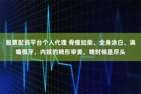 股票配资平台个人代理 骨瘦如柴、全身涂白、满嘴假牙,内娱的畸形审美,啥时候是尽头